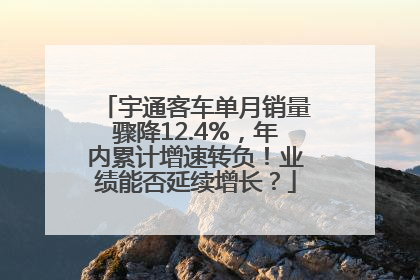 宇通客车单月销量骤降12.4%，年内累计增速转负！业绩能否延续增长？