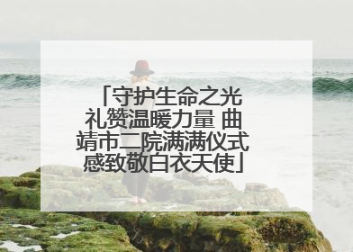 守护生命之光 礼赞温暖力量 曲靖市二院满满仪式感致敬白衣天使