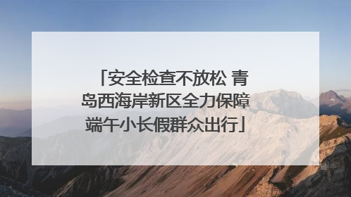 安全检查不放松 青岛西海岸新区全力保障端午小长假群众出行