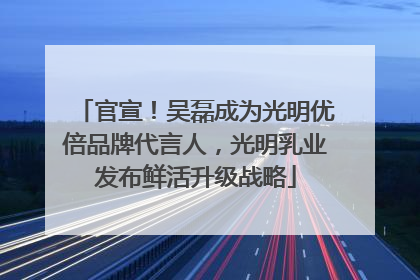 官宣！吴磊成为光明优倍品牌代言人，光明乳业发布鲜活升级战略