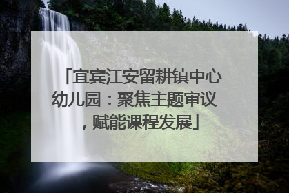 宜宾江安留耕镇中心幼儿园：聚焦主题审议，赋能课程发展