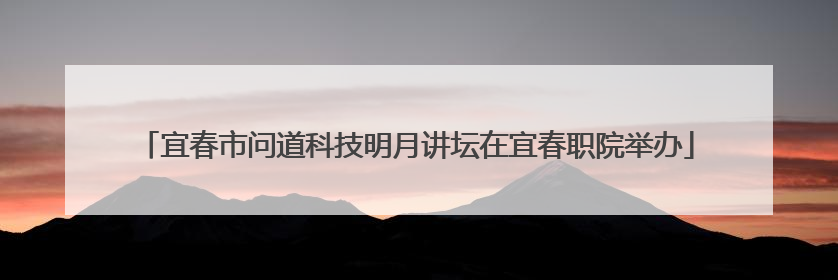 宜春市问道科技明月讲坛在宜春职院举办