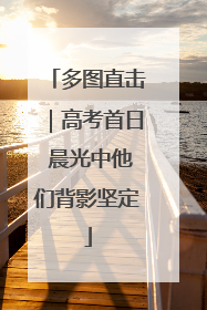 多图直击｜高考首日 晨光中他们背影坚定