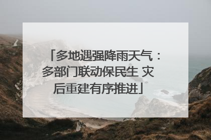 多地遇强降雨天气：多部门联动保民生 灾后重建有序推进