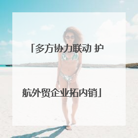 多方协力联动 护航外贸企业拓内销