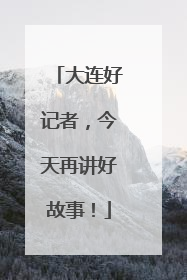 大连好记者，今天再讲好故事！