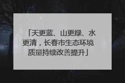 天更蓝、山更绿、水更清，长春市生态环境质量持续改善提升