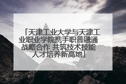 天津工业大学与天津工业职业学院携手职普融通战略合作 共筑技术技能人才培养新高地