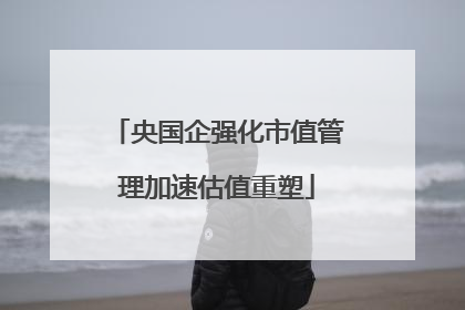 央国企强化市值管理加速估值重塑