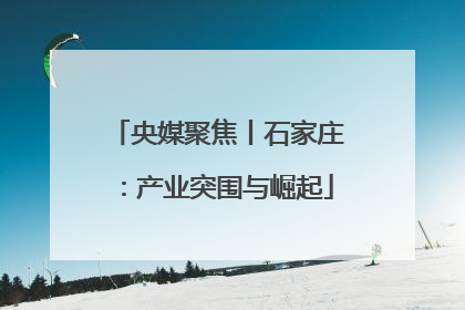 央媒聚焦丨石家庄：产业突围与崛起