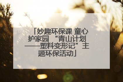 妙趣环保课 童心护家园 “青山计划——塑料变形记”主题环保活动