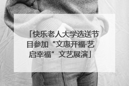 快乐老人大学选送节目参加“文惠开福·艺启幸福”文艺展演