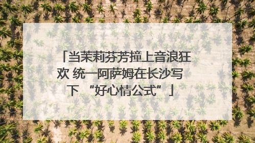 当茉莉芬芳撞上音浪狂欢 统一阿萨姆在长沙写下 “好心情公式”