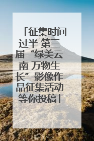 征集时间过半 第三届“绿美云南 万物生长”影像作品征集活动等你投稿