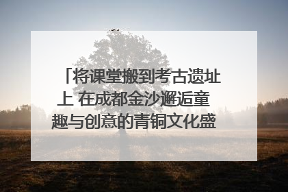 将课堂搬到考古遗址上 在成都金沙邂逅童趣与创意的青铜文化盛宴｜文化中国行