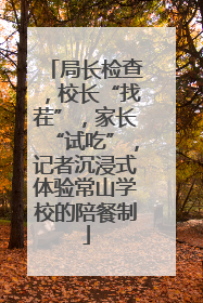 局长检查，校长“找茬”，家长“试吃”，记者沉浸式体验常山学校的陪餐制
