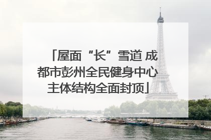 屋面“长”雪道 成都市彭州全民健身中心主体结构全面封顶