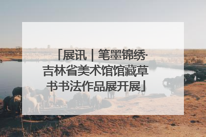 展讯｜笔墨锦绣·吉林省美术馆馆藏草书书法作品展开展