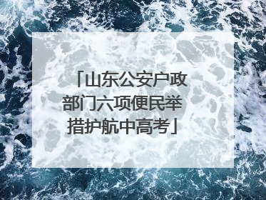 山东公安户政部门六项便民举措护航中高考