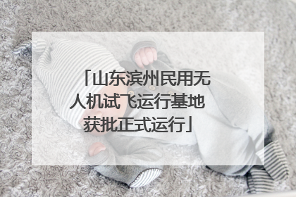 山东滨州民用无人机试飞运行基地获批正式运行