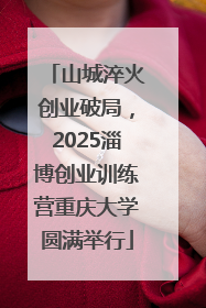 山城淬火创业破局，2025淄博创业训练营重庆大学圆满举行