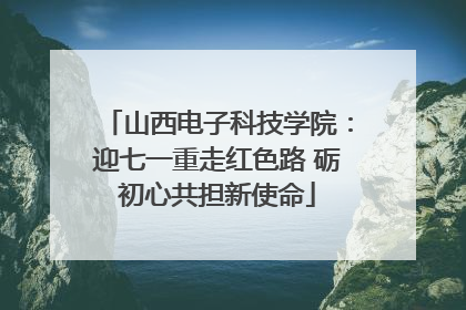 山西电子科技学院：迎七一重走红色路 砺初心共担新使命