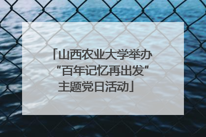 山西农业大学举办“百年记忆再出发”主题党日活动
