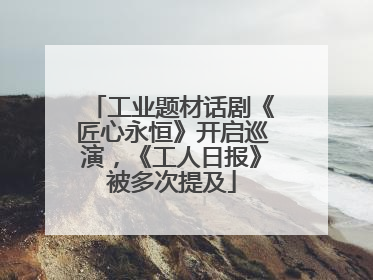 工业题材话剧《匠心永恒》开启巡演，《工人日报》被多次提及
