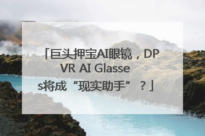 巨头押宝AI眼镜，DPVR AI Glasses将成“现实助手”？