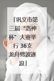 巩义市第三届“洛神杯”大赛举行 36支龙舟劈波逐浪