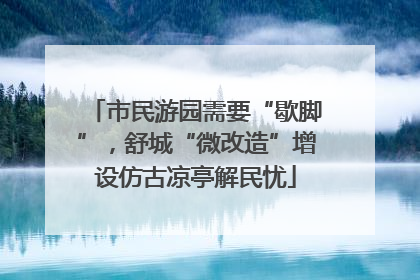 市民游园需要“歇脚”，舒城“微改造”增设仿古凉亭解民忧
