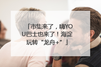 市集来了，嗨YOU巴士也来了！海淀玩转“龙舟+”