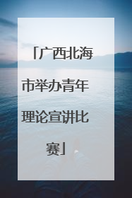 广西北海市举办青年理论宣讲比赛