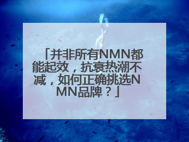 并非所有NMN都能起效，抗衰热潮不减，如何正确挑选NMN品牌？