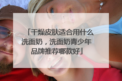 干燥皮肤适合用什么洗面奶，洗面奶青少年品牌推荐哪款好