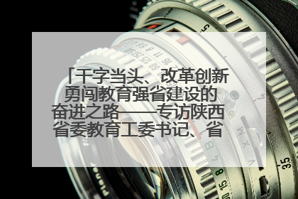 干字当头、改革创新 勇闯教育强省建设的奋进之路——专访陕西省委教育工委书记、省教育厅厅长王树声