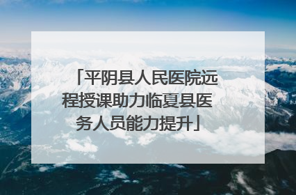 平阴县人民医院远程授课助力临夏县医务人员能力提升