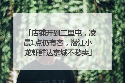 店铺开到三里屯，凌晨1点仍有客，潜江小龙虾鲜达京城不愁卖