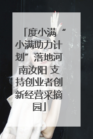 度小满“小满助力计划”落地河南汝阳 支持创业者创新经营采摘园