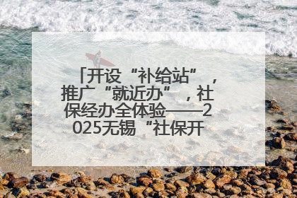 开设“补给站”，推广“就近办”，社保经办全体验——2025无锡“社保开放月”活动开启