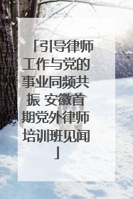 引导律师工作与党的事业同频共振 安徽首期党外律师培训班见闻