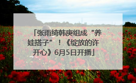 张雨绮韩庚组成“养娃搭子”！《绽放的许开心》6月5日开播