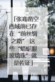 张骞凿空西域前已存在“前丝绸之路” 这些“蜻蜓眼玻璃珠”就是佐证