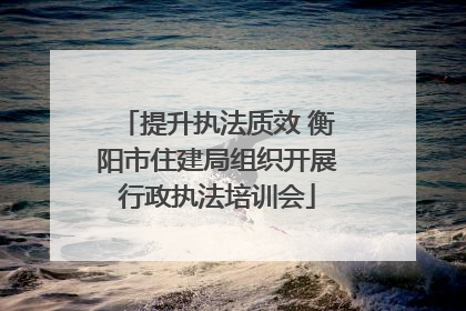 提升执法质效 衡阳市住建局组织开展行政执法培训会