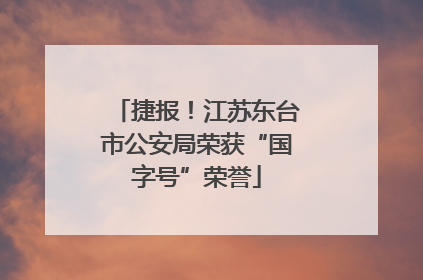 捷报！江苏东台市公安局荣获“国字号”荣誉