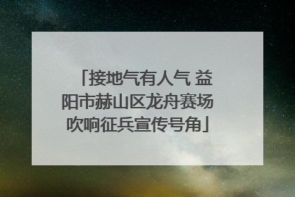 接地气有人气 益阳市赫山区龙舟赛场吹响征兵宣传号角