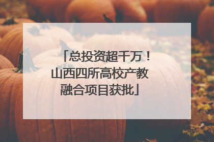 总投资超千万！山西四所高校产教融合项目获批