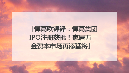 悍高欧锦锋：悍高集团IPO注册获批！家居五金资本市场再添猛将
