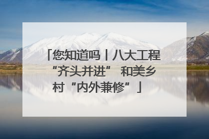 您知道吗丨八大工程“齐头并进” 和美乡村“内外兼修”