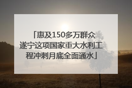 惠及150多万群众 遂宁这项国家重大水利工程冲刺月底全面通水